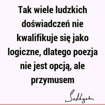 Tak wiele ludzkich doświadczeń nie kwalifikuje się jako logiczne, dlatego poezja nie jest opcją, ale