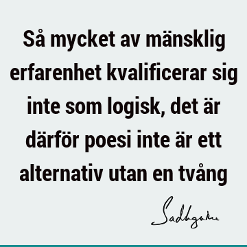 Så mycket av mänsklig erfarenhet kvalificerar sig inte som logisk, det är därför poesi inte är ett alternativ utan en två