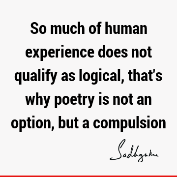 So much of human experience does not qualify as logical, that