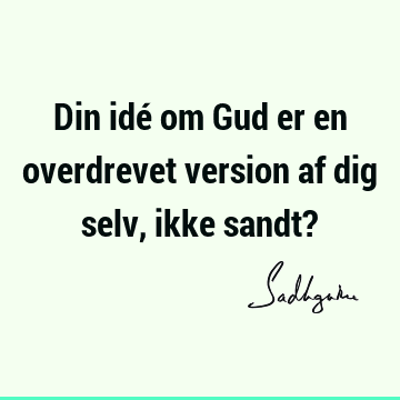 Din idé om Gud er en overdrevet version af dig selv, ikke sandt?