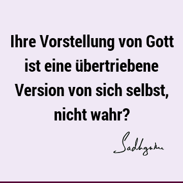 Ihre Vorstellung von Gott ist eine übertriebene Version von sich selbst, nicht wahr?