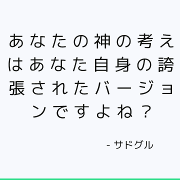 あなたの神の考えはあなた自身の誇張されたバージョンですよね？