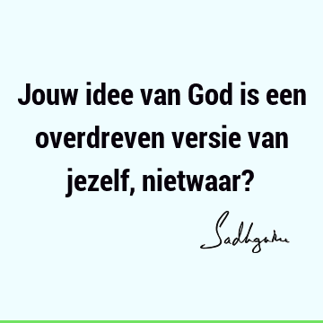 Jouw idee van God is een overdreven versie van jezelf, nietwaar?