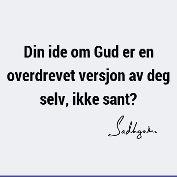 Din ide om Gud er en overdrevet versjon av deg selv, ikke sant?