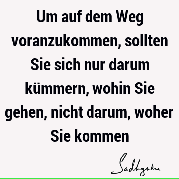 Um auf dem Weg voranzukommen, sollten Sie sich nur darum kümmern, wohin Sie gehen, nicht darum, woher Sie