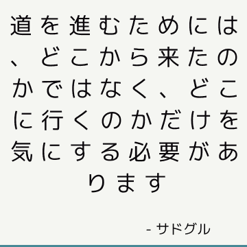 道を進むためには、どこから来たのかではなく、どこに行くのかだけを気にする必要があります