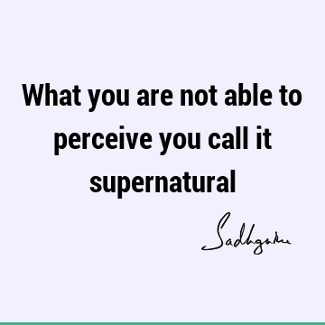 What you are not able to perceive you call it