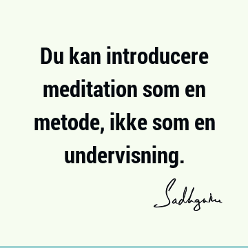 Du kan introducere meditation som en metode, ikke som en