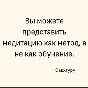 Вы можете представить медитацию как метод, а не как обучение