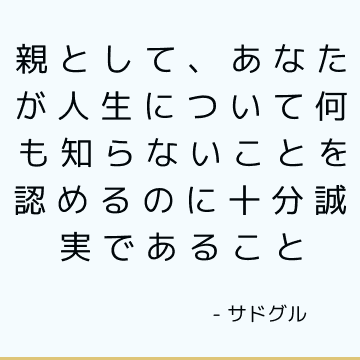 親として、あなたが人生について何も知らないことを認めるのに十分誠実であること