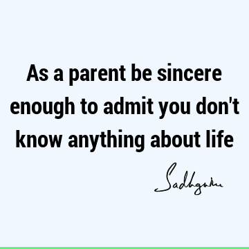 As a parent be sincere enough to admit you don