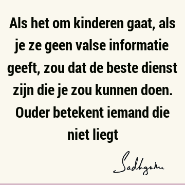 Als het om kinderen gaat, als je ze geen valse informatie geeft, zou dat de beste dienst zijn die je zou kunnen doen. Ouder betekent iemand die niet