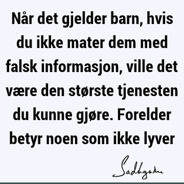 Når det gjelder barn, hvis du ikke mater dem med falsk informasjon, ville det være den største tjenesten du kunne gjøre. Forelder betyr noen som ikke