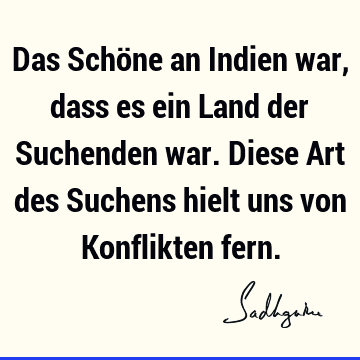 Das Schöne an Indien war, dass es ein Land der Suchenden war. Diese Art des Suchens hielt uns von Konflikten