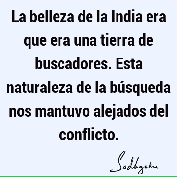 La belleza de la India era que era una tierra de buscadores. Esta naturaleza de la búsqueda nos mantuvo alejados del