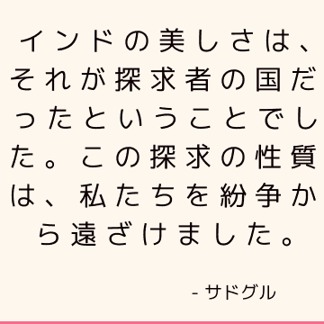 インドの美しさは、それが探求者の国だったということでした。 この探求の性質は、私たちを紛争から遠ざけました。