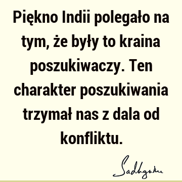 Piękno Indii polegało na tym, że były to kraina poszukiwaczy. Ten charakter poszukiwania trzymał nas z dala od