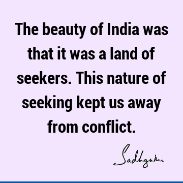 The beauty of India was that it was a land of seekers. This nature of seeking kept us away from