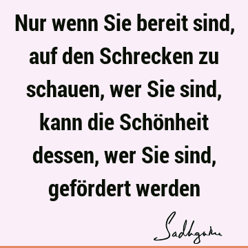 Nur wenn Sie bereit sind, auf den Schrecken zu schauen, wer Sie sind, kann die Schönheit dessen, wer Sie sind, gefördert