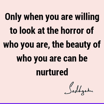 Only when you are willing to look at the horror of who you are, the beauty of who you are can be