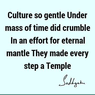 Culture so gentle Under mass of time did crumble In an effort for eternal mantle They made every step a T