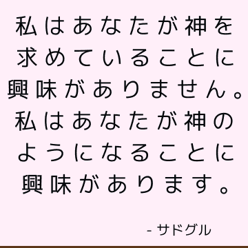 私はあなたが神を求めていることに興味がありません。 私はあなたが神のようになることに興味があります。