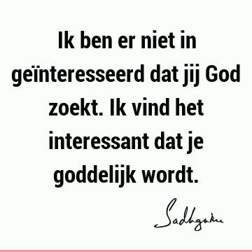 Ik ben er niet in geïnteresseerd dat jij God zoekt. Ik vind het interessant dat je goddelijk