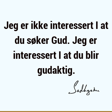 Jeg er ikke interessert i at du søker Gud. Jeg er interessert i at du blir