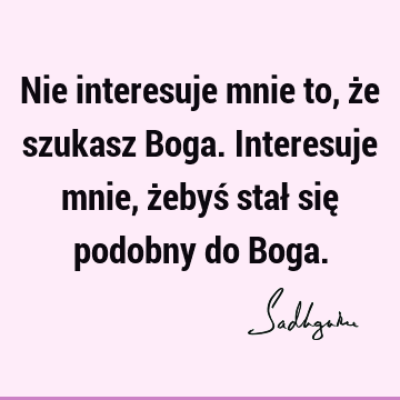 Nie interesuje mnie to, że szukasz Boga. Interesuje mnie, żebyś stał się podobny do B