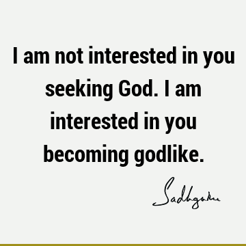 I am not interested in you seeking God. I am interested in you becoming