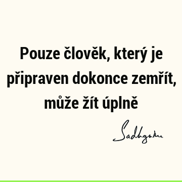 Pouze člověk, který je připraven dokonce zemřít, může žít úplně