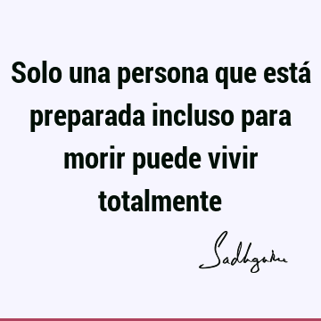 Solo una persona que está preparada incluso para morir puede vivir