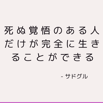 死ぬ覚悟のある人だけが完全に生きることができる