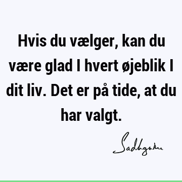 Hvis du vælger, kan du være glad i hvert øjeblik i dit liv. Det er på tide, at du har