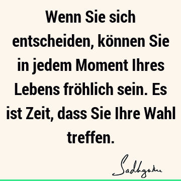 Wenn Sie sich entscheiden, können Sie in jedem Moment Ihres Lebens fröhlich sein. Es ist Zeit, dass Sie Ihre Wahl