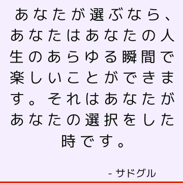 あなたが選ぶなら、あなたはあなたの人生のあらゆる瞬間で楽しいことができます。 それはあなたがあなたの選択をした時です。