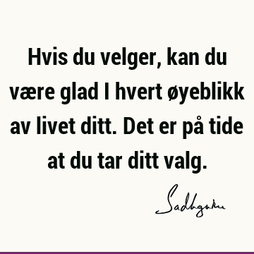 Hvis du velger, kan du være glad i hvert øyeblikk av livet ditt. Det er på tide at du tar ditt