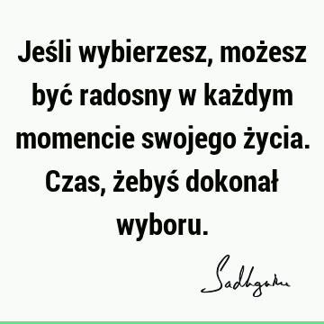 Jeśli wybierzesz, możesz być radosny w każdym momencie swojego życia. Czas, żebyś dokonał