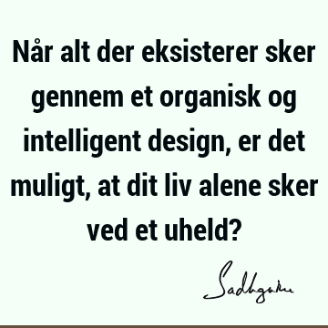 Når alt der eksisterer sker gennem et organisk og intelligent design, er det muligt, at dit liv alene sker ved et uheld?