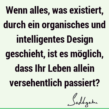 Wenn alles, was existiert, durch ein organisches und intelligentes Design geschieht, ist es möglich, dass Ihr Leben allein versehentlich passiert?