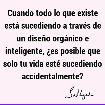 Cuando todo lo que existe está sucediendo a través de un diseño orgánico e inteligente, ¿es posible que solo tu vida esté sucediendo accidentalmente?