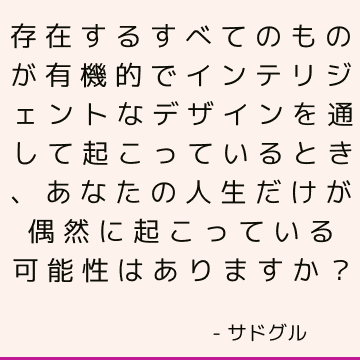 存在するすべてのものが有機的でインテリジェントなデザインを通して起こっているとき、あなたの人生だけが偶然に起こっている可能性はありますか？