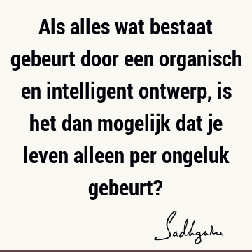 Als alles wat bestaat gebeurt door een organisch en intelligent ontwerp, is het dan mogelijk dat je leven alleen per ongeluk gebeurt?