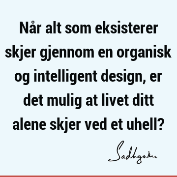 Når alt som eksisterer skjer gjennom en organisk og intelligent design, er det mulig at livet ditt alene skjer ved et uhell?