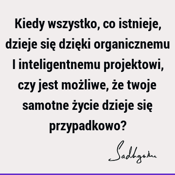 Kiedy wszystko, co istnieje, dzieje się dzięki organicznemu i inteligentnemu projektowi, czy jest możliwe, że twoje samotne życie dzieje się przypadkowo?