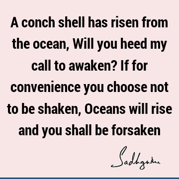 A conch shell has risen from the ocean, Will you heed my call to awaken? If for convenience you choose not to be shaken, Oceans will rise and you shall be