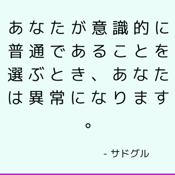 あなたが意識的に普通であることを選ぶとき、あなたは異常になります。