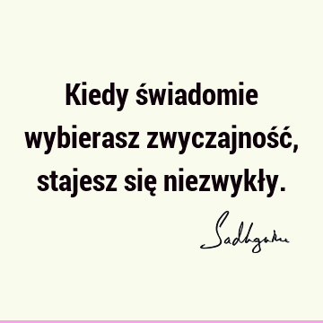 Kiedy świadomie wybierasz zwyczajność, stajesz się niezwykł