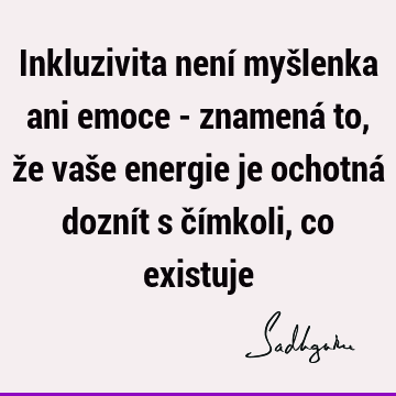 Inkluzivita není myšlenka ani emoce - znamená to, že vaše energie je ochotná doznít s čímkoli, co