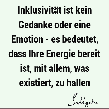 Inklusivität ist kein Gedanke oder eine Emotion - es bedeutet, dass Ihre Energie bereit ist, mit allem, was existiert, zu